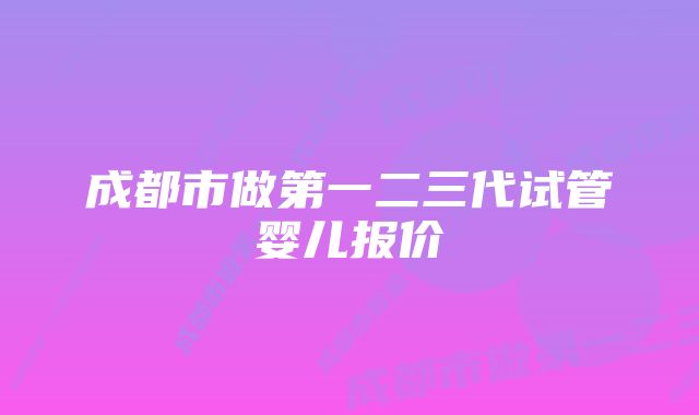 成都市做第一二三代试管婴儿报价