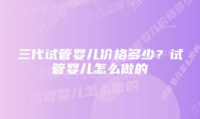 三代试管婴儿价格多少？试管婴儿怎么做的