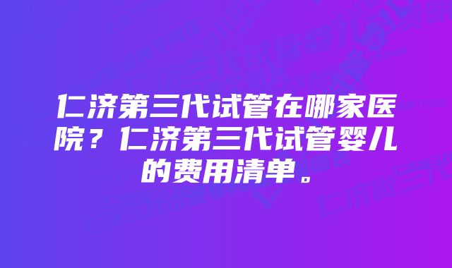 仁济第三代试管在哪家医院？仁济第三代试管婴儿的费用清单。