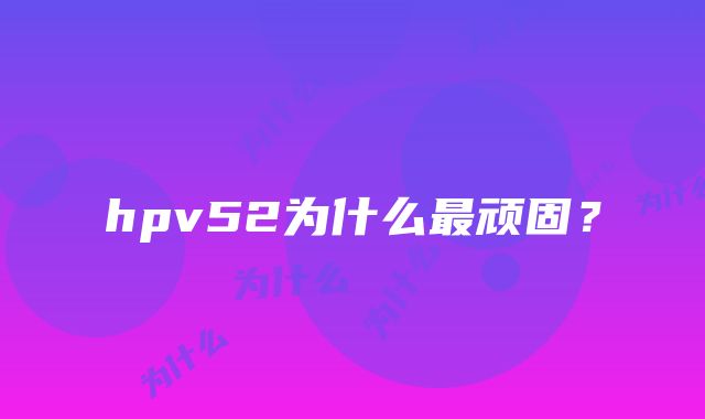 hpv52为什么最顽固？