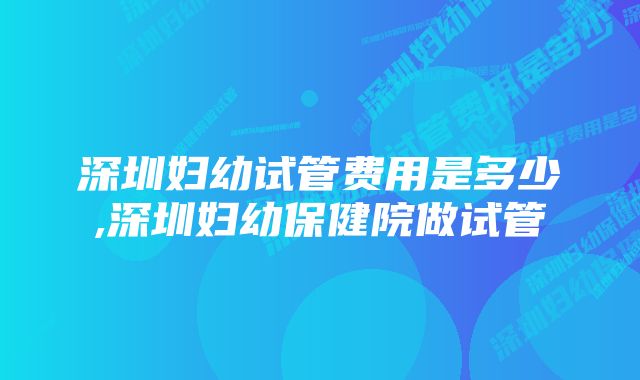 深圳妇幼试管费用是多少,深圳妇幼保健院做试管