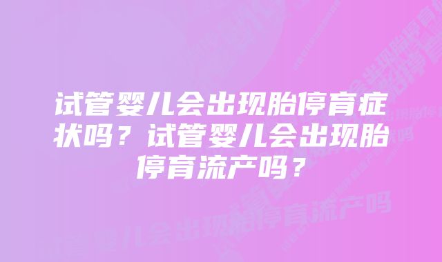 试管婴儿会出现胎停育症状吗？试管婴儿会出现胎停育流产吗？