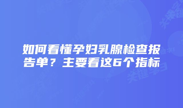 如何看懂孕妇乳腺检查报告单？主要看这6个指标