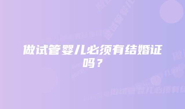 做试管婴儿必须有结婚证吗？