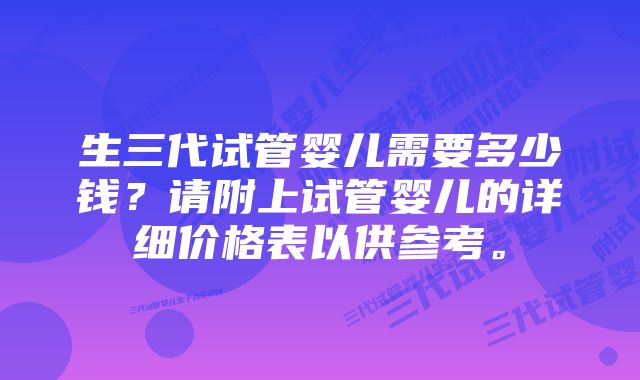 生三代试管婴儿需要多少钱？请附上试管婴儿的详细价格表以供参考。