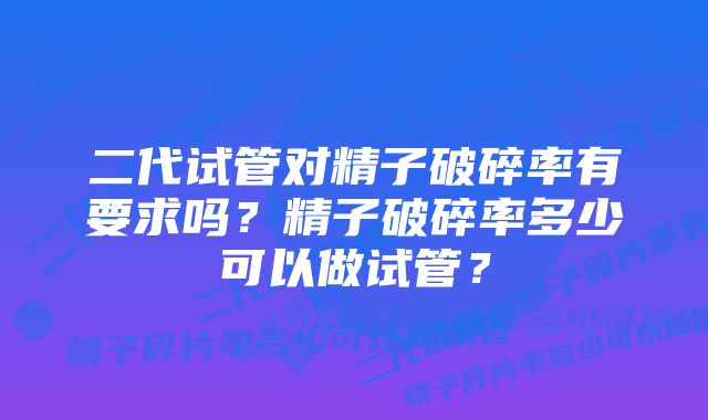 二代试管对精子破碎率有要求吗？精子破碎率多少可以做试管？