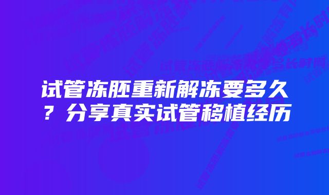 试管冻胚重新解冻要多久？分享真实试管移植经历