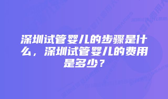 深圳试管婴儿的步骤是什么，深圳试管婴儿的费用是多少？