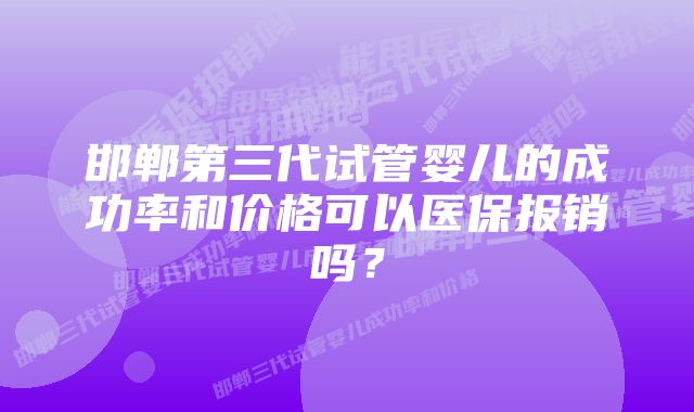 邯郸第三代试管婴儿的成功率和价格可以医保报销吗？