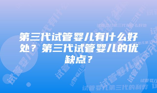 第三代试管婴儿有什么好处？第三代试管婴儿的优缺点？