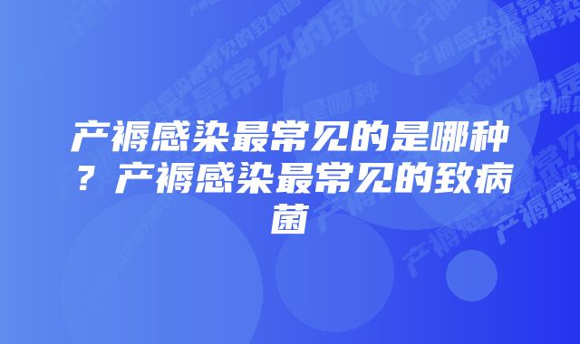 产褥感染最常见的是哪种？产褥感染最常见的致病菌