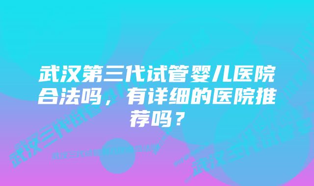 武汉第三代试管婴儿医院合法吗，有详细的医院推荐吗？