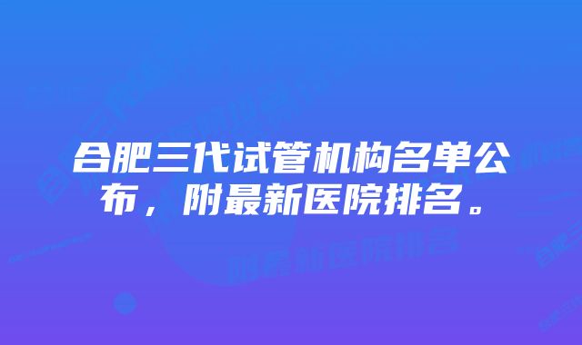 合肥三代试管机构名单公布，附最新医院排名。