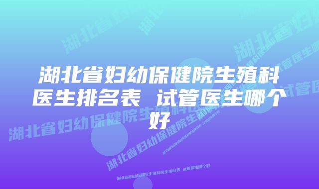 湖北省妇幼保健院生殖科医生排名表 试管医生哪个好