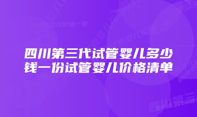 四川第三代试管婴儿多少钱一份试管婴儿价格清单