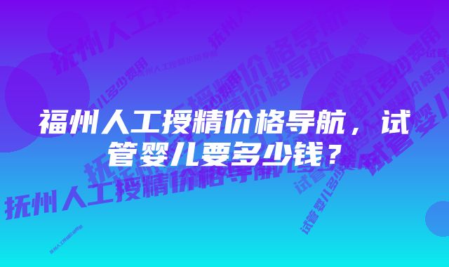 福州人工授精价格导航，试管婴儿要多少钱？