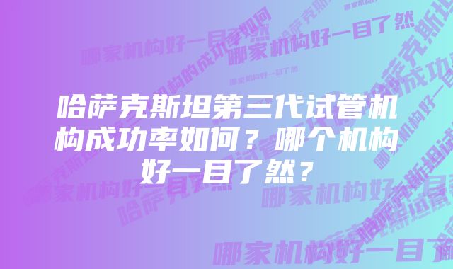 哈萨克斯坦第三代试管机构成功率如何？哪个机构好一目了然？