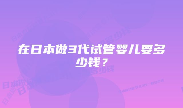 在日本做3代试管婴儿要多少钱？