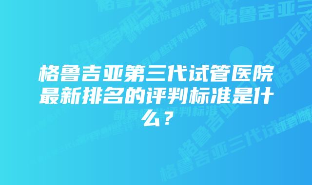 格鲁吉亚第三代试管医院最新排名的评判标准是什么？