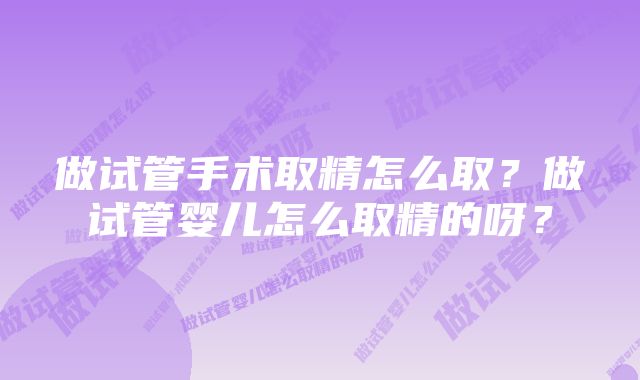 做试管手术取精怎么取？做试管婴儿怎么取精的呀？