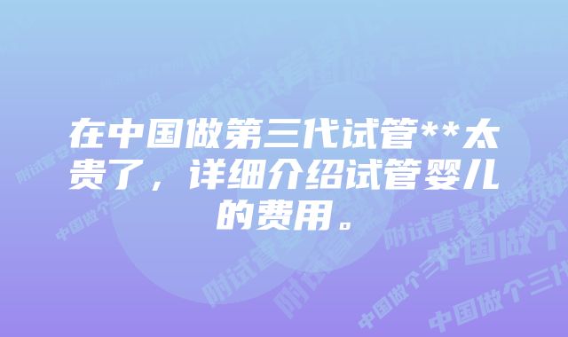 在中国做第三代试管**太贵了，详细介绍试管婴儿的费用。