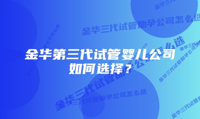 金华第三代试管婴儿公司如何选择？