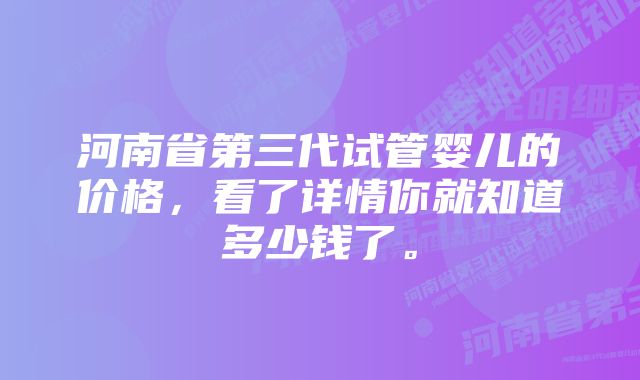 河南省第三代试管婴儿的价格，看了详情你就知道多少钱了。