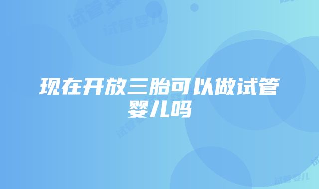 现在开放三胎可以做试管婴儿吗