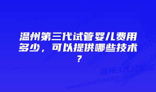 温州第三代试管婴儿费用多少，可以提供哪些技术？