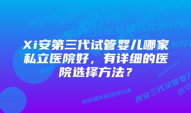 Xi安第三代试管婴儿哪家私立医院好，有详细的医院选择方法？