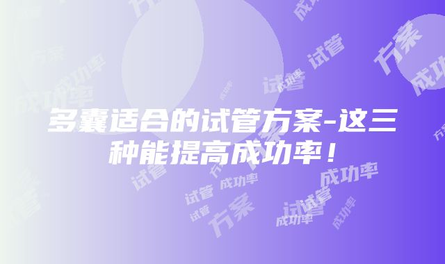 多囊适合的试管方案-这三种能提高成功率！