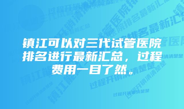 镇江可以对三代试管医院排名进行最新汇总，过程费用一目了然。