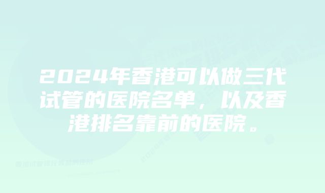 2024年香港可以做三代试管的医院名单，以及香港排名靠前的医院。