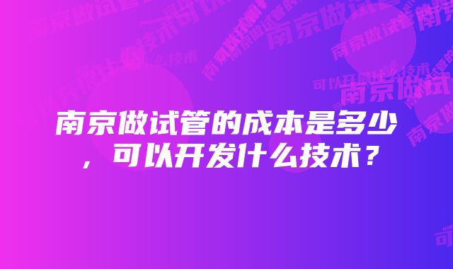 南京做试管的成本是多少，可以开发什么技术？