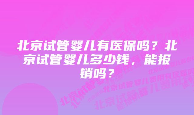 北京试管婴儿有医保吗？北京试管婴儿多少钱，能报销吗？