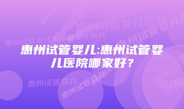 惠州试管婴儿:惠州试管婴儿医院哪家好？