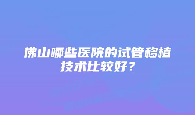 佛山哪些医院的试管移植技术比较好？