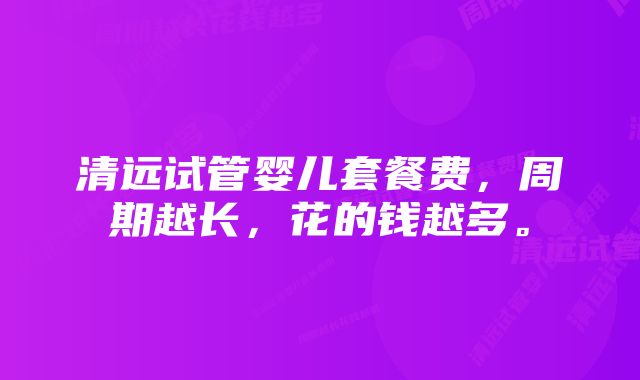 清远试管婴儿套餐费，周期越长，花的钱越多。