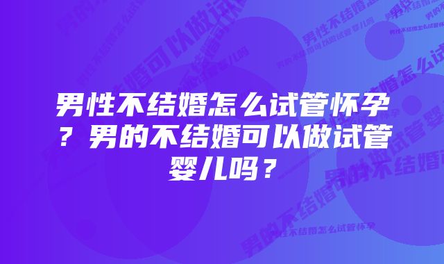 男性不结婚怎么试管怀孕？男的不结婚可以做试管婴儿吗？