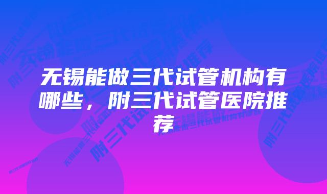 无锡能做三代试管机构有哪些，附三代试管医院推荐