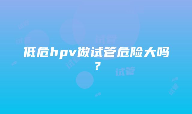 低危hpv做试管危险大吗？