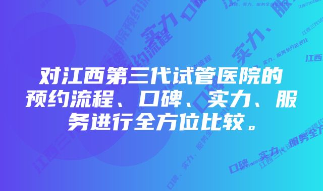 对江西第三代试管医院的预约流程、口碑、实力、服务进行全方位比较。