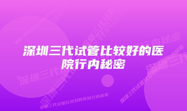 深圳三代试管比较好的医院行内秘密