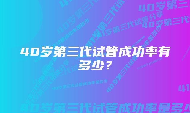 40岁第三代试管成功率有多少？