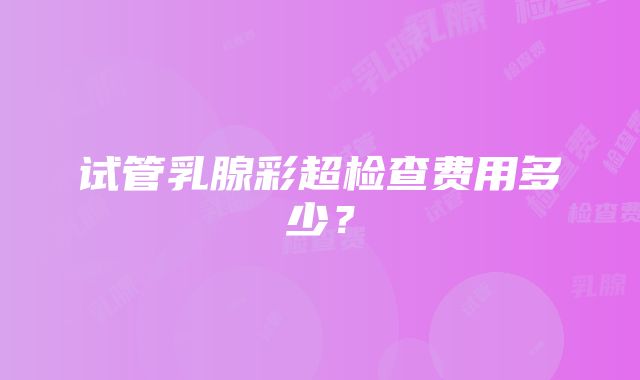 试管乳腺彩超检查费用多少？