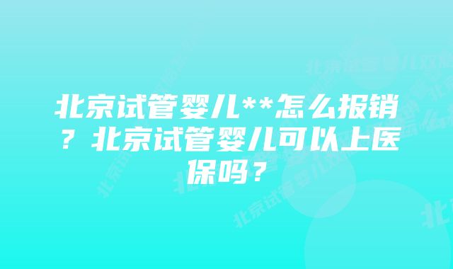 北京试管婴儿**怎么报销？北京试管婴儿可以上医保吗？