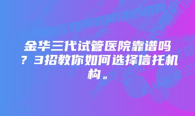 金华三代试管医院靠谱吗？3招教你如何选择信托机构。