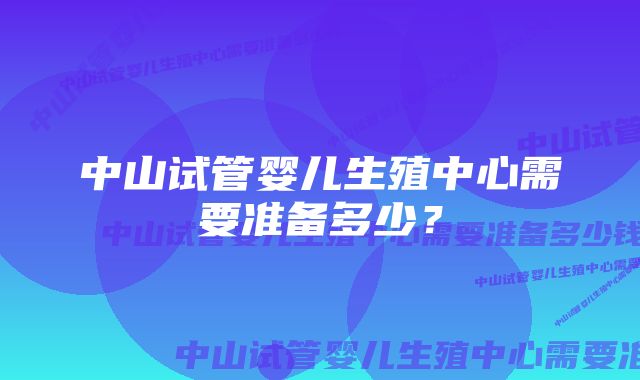 中山试管婴儿生殖中心需要准备多少？