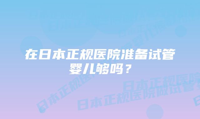 在日本正规医院准备试管婴儿够吗？