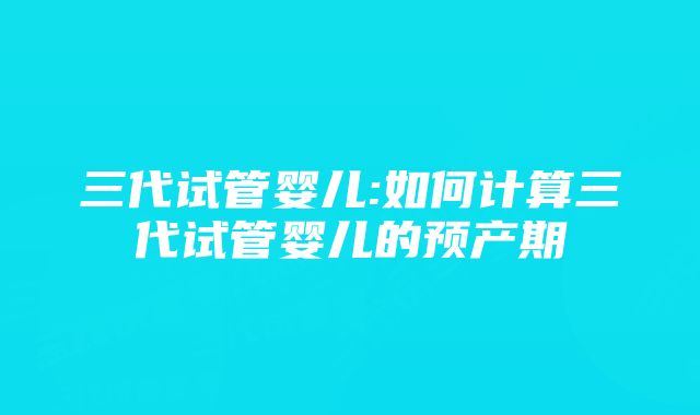 三代试管婴儿:如何计算三代试管婴儿的预产期